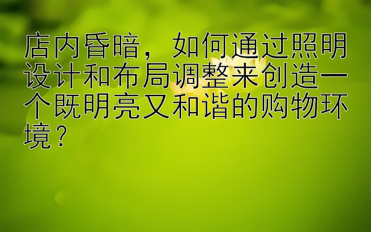 店内昏暗，如何通过照明设计和布局调整来创造一个既明亮又和谐的购物环境？